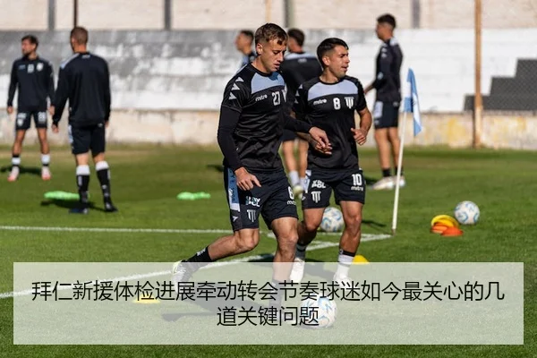 拜仁新援体检进展牵动转会节奏球迷如今最关心的几道关键问题