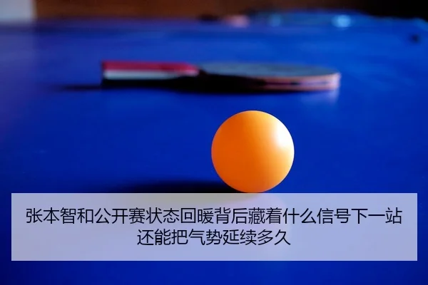 张本智和公开赛状态回暖背后藏着什么信号下一站还能把气势延续多久